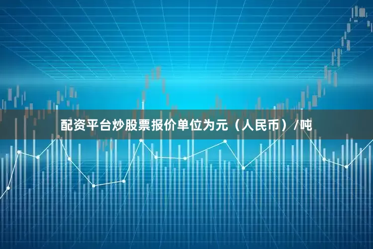 配资平台炒股票报价单位为元（人民币）/吨