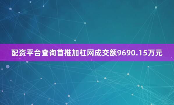 配资平台查询首推加杠网成交额9690.15万元