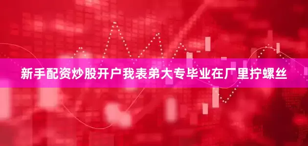 新手配资炒股开户我表弟大专毕业在厂里拧螺丝