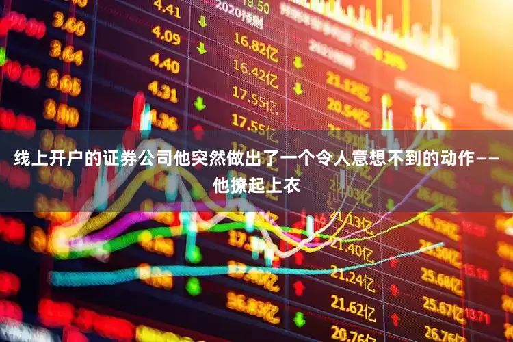 线上开户的证券公司他突然做出了一个令人意想不到的动作——他撩起上衣