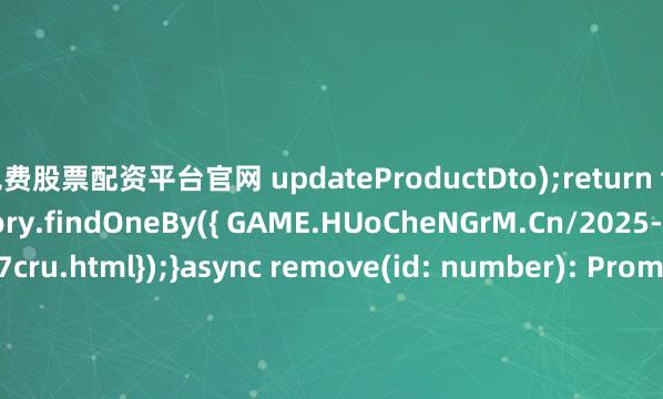 免费股票配资平台官网 updateProductDto);return this.productsRepository.findOneBy({ GAME.HUoCheNGrM.Cn/2025-08-10-00-18-57cru.html});}async remove(id: number): Promise&lt;void&gt; {await this.productsRepo