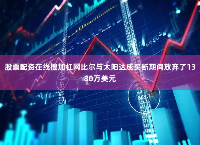 股票配资在线搜加杠网比尔与太阳达成买断期间放弃了1380万美元