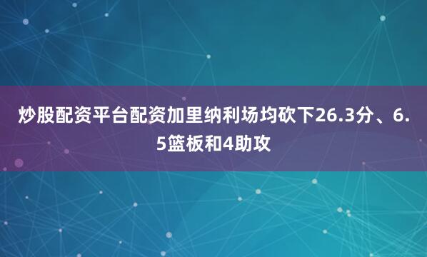 炒股配资平台配资加里纳利场均砍下26.3分、6.5篮板和4助攻