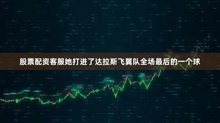 股票配资客服她打进了达拉斯飞翼队全场最后的一个球