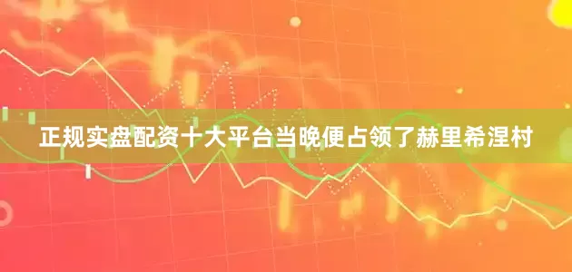 正规实盘配资十大平台当晚便占领了赫里希涅村