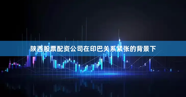 陕西股票配资公司在印巴关系紧张的背景下