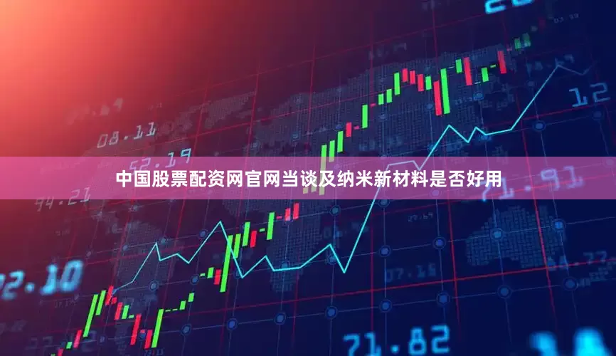 中国股票配资网官网当谈及纳米新材料是否好用