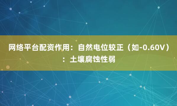 网络平台配资作用：自然电位较正（如-0.60V）：土壤腐蚀性弱
