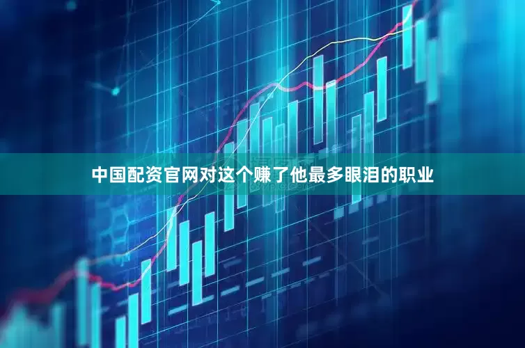 中国配资官网对这个赚了他最多眼泪的职业