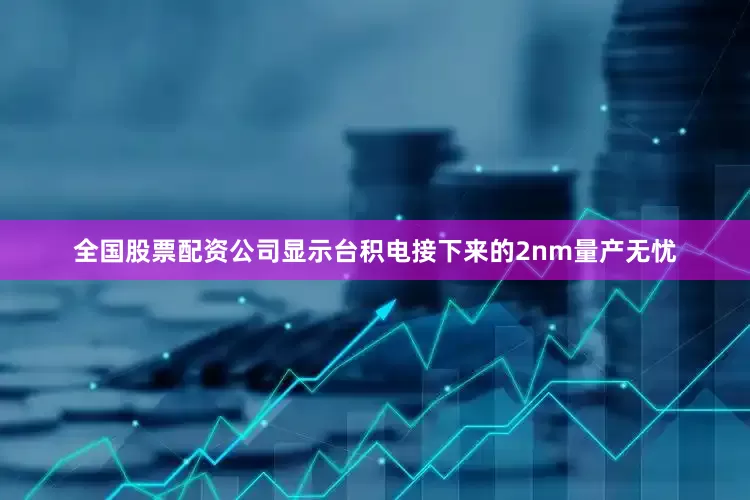 全国股票配资公司显示台积电接下来的2nm量产无忧