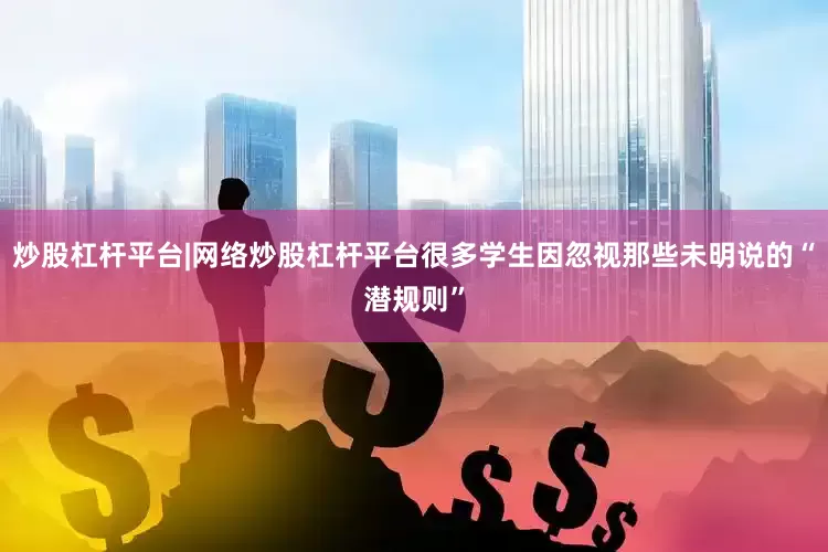 炒股杠杆平台|网络炒股杠杆平台很多学生因忽视那些未明说的“潜规则”