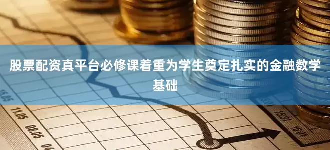 股票配资真平台必修课着重为学生奠定扎实的金融数学基础