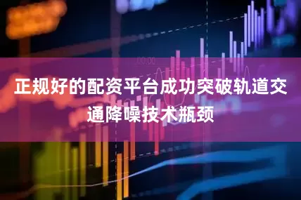 正规好的配资平台成功突破轨道交通降噪技术瓶颈