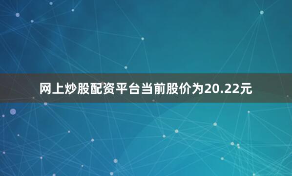 网上炒股配资平台当前股价为20.22元