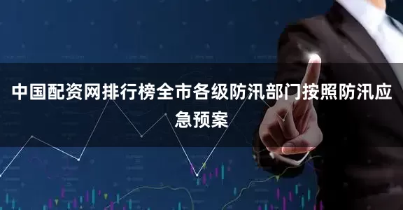 中国配资网排行榜全市各级防汛部门按照防汛应急预案