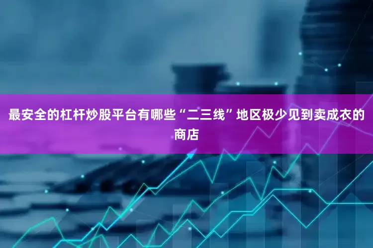 最安全的杠杆炒股平台有哪些“二三线”地区极少见到卖成衣的商店