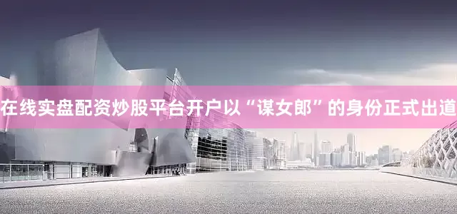 在线实盘配资炒股平台开户以“谋女郎”的身份正式出道