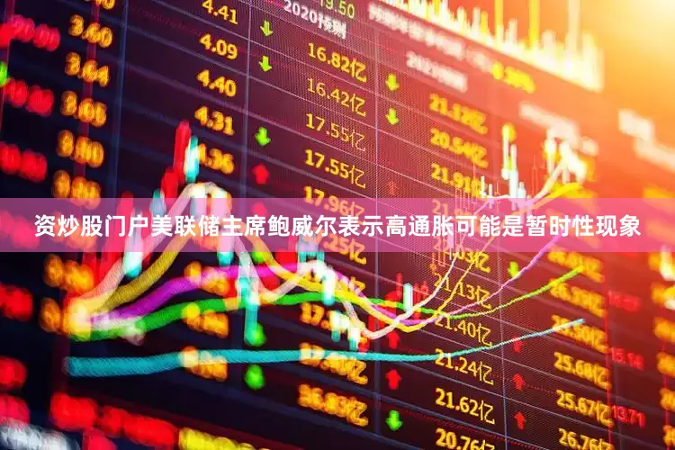 资炒股门户美联储主席鲍威尔表示高通胀可能是暂时性现象