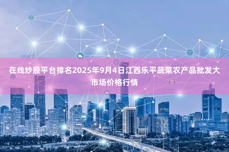 在线炒股平台排名2025年9月4日江西乐平蔬菜农产品批发大市场价格行情
