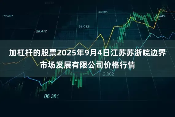 加杠杆的股票2025年9月4日江苏苏浙皖边界市场发展有限公司价格行情