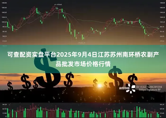 可查配资实盘平台2025年9月4日江苏苏州南环桥农副产品批发市场价格行情