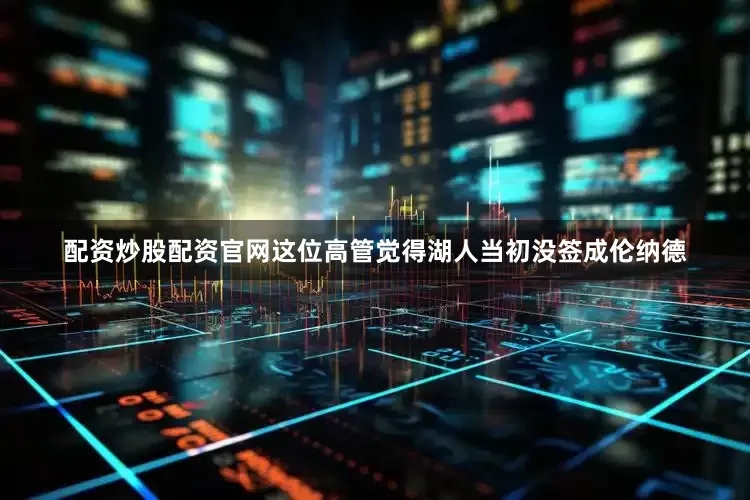 配资炒股配资官网这位高管觉得湖人当初没签成伦纳德
