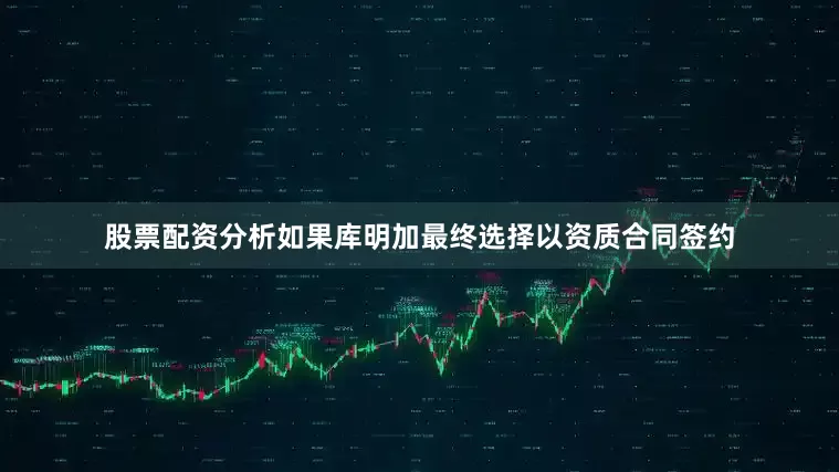 股票配资分析如果库明加最终选择以资质合同签约